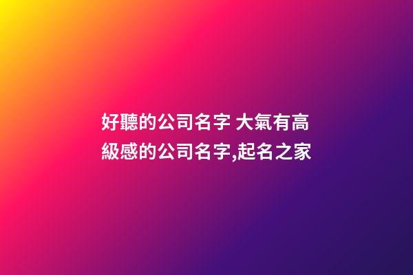 好聽的公司名字 大氣有高級感的公司名字,起名之家